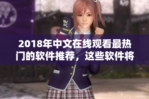 2018年中文在線觀看最熱門的軟件推薦，這些軟件將帶給你全新的上網(wǎng)體驗！