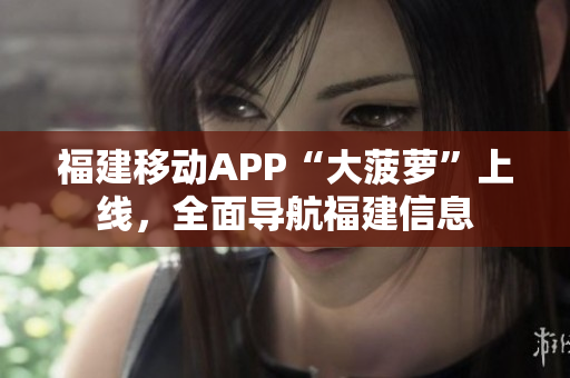 福建移動(dòng)APP“大菠蘿”上線，全面導(dǎo)航福建信息
