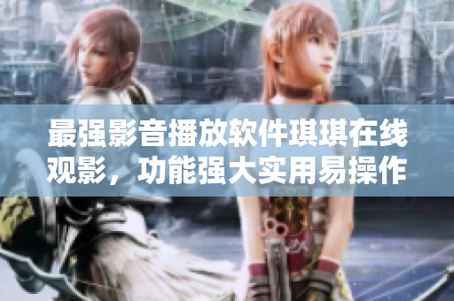 最強影音播放軟件琪琪在線觀影，功能強大實用易操作，快來體驗吧！