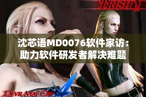 沈芯語MD0076軟件家訪：助力軟件研發(fā)者解決難題