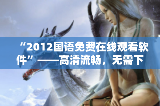 “2012國語免費(fèi)在線觀看軟件”——高清流暢，無需下載安裝，一鍵觀影！