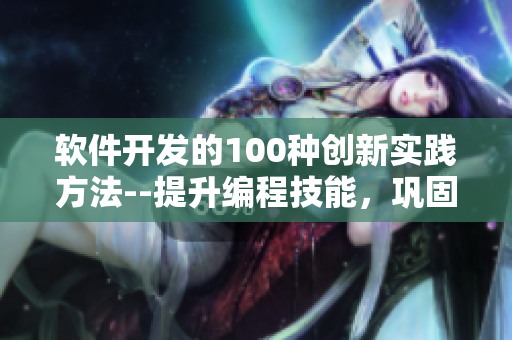 軟件開發(fā)的100種創(chuàng)新實(shí)踐方法--提升編程技能，鞏固項(xiàng)目經(jīng)驗(yàn)