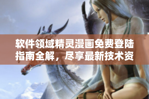 軟件領(lǐng)域精靈漫畫免費(fèi)登陸指南全解，盡享最新技術(shù)資訊