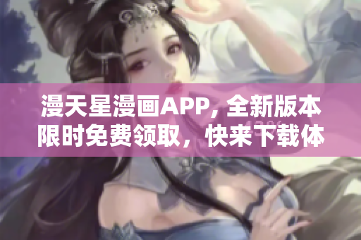 漫天星漫畫(huà)APP, 全新版本限時(shí)免費(fèi)領(lǐng)取，快來(lái)下載體驗(yàn)吧!