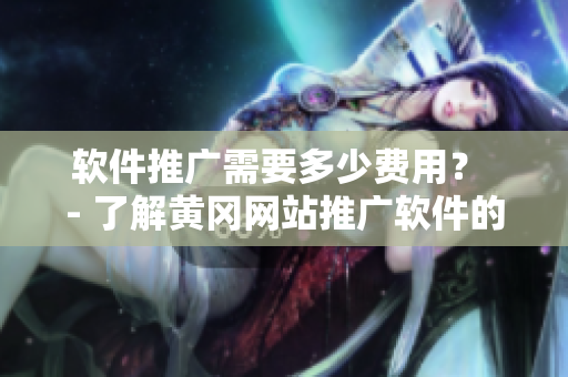 軟件推廣需要多少費用？ - 了解黃岡網(wǎng)站推廣軟件的花費