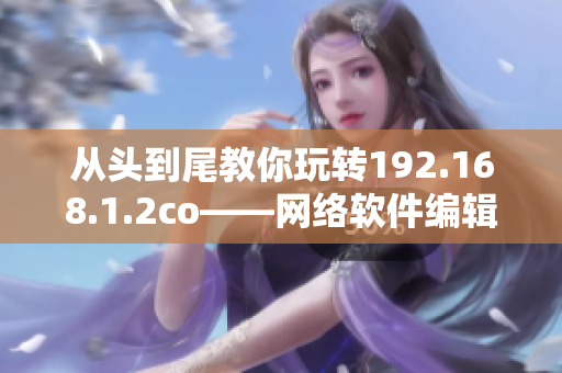 從頭到尾教你玩轉(zhuǎn)192.168.1.2co——網(wǎng)絡(luò)軟件編輯分享經(jīng)驗(yàn)