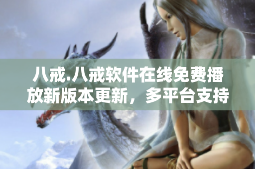 八戒.八戒軟件在線免費播放新版本更新，多平臺支持完整觀看。