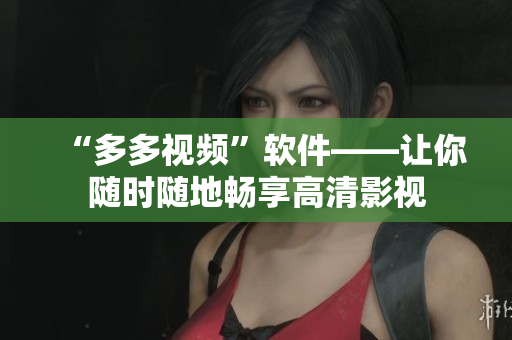 “多多視頻”軟件——讓你隨時(shí)隨地暢享高清影視