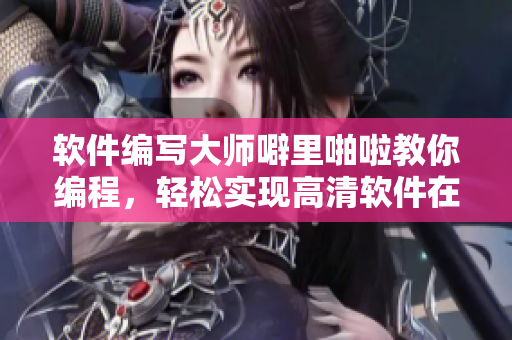 軟件編寫大師噼里啪啦教你編程，輕松實現(xiàn)高清軟件在線制作與觀看