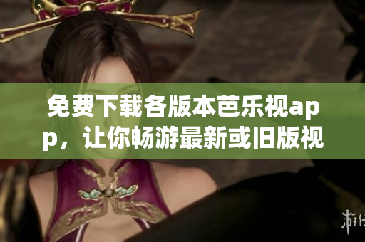 免費下載各版本芭樂視app，讓你暢游最新或舊版視頻資源