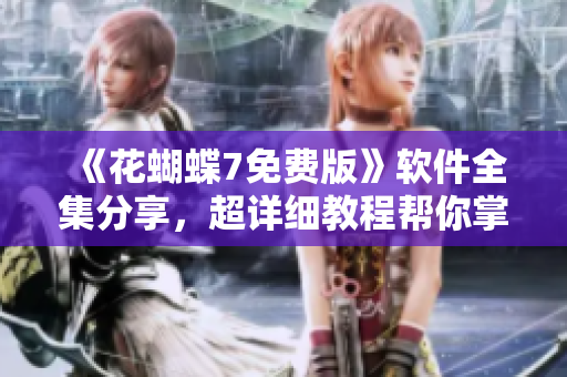 《花蝴蝶7免費(fèi)版》軟件全集分享，超詳細(xì)教程幫你掌握網(wǎng)絡(luò)技能！