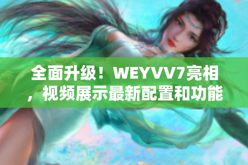 全面升級！WEYVV7亮相，視頻展示最新配置和功能優(yōu)化