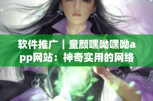 軟件推廣｜童顏嘿呦嘿呦app網(wǎng)站：神奇實(shí)用的網(wǎng)絡(luò)軟件，快來(lái)一探究竟！