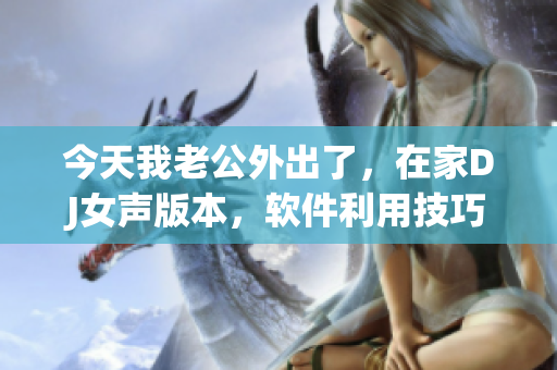 今天我老公外出了，在家DJ女聲版本，軟件利用技巧分享