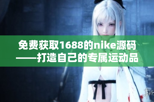 免費獲取1688的nike源碼——打造自己的專屬運動品牌網(wǎng)站