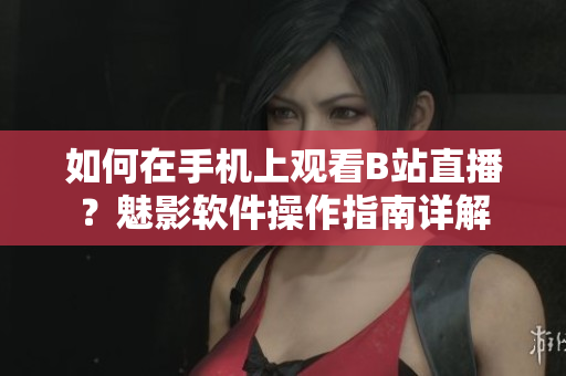 如何在手機上觀看B站直播？魅影軟件操作指南詳解