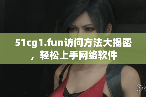 51cg1.fun訪問方法大揭密，輕松上手網(wǎng)絡(luò)軟件
