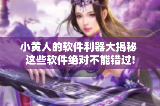 小黃人的軟件利器大揭秘 這些軟件絕對(duì)不能錯(cuò)過(guò)!