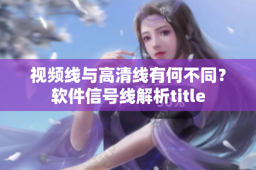 視頻線與高清線有何不同？軟件信號(hào)線解析title