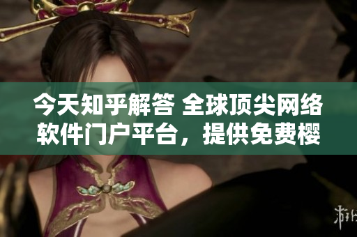 今天知乎解答 全球頂尖網(wǎng)絡(luò)軟件門戶平臺，提供免費櫻花漫畫登錄服務(wù)！