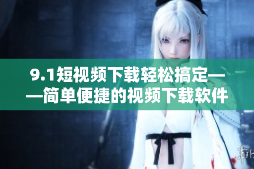 9.1短視頻下載輕松搞定——簡單便捷的視頻下載軟件推薦