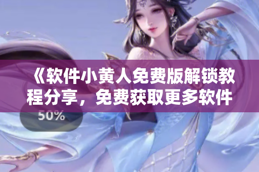 《軟件小黃人免費版解鎖教程分享，免費獲取更多軟件功能》