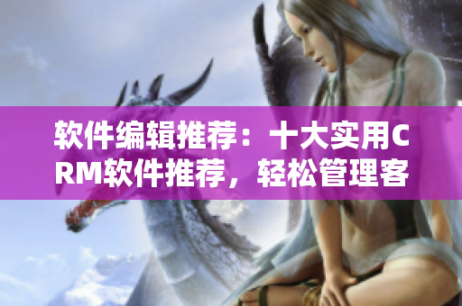 軟件編輯推薦：十大實用CRM軟件推薦，輕松管理客戶關(guān)系