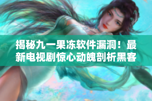 揭秘九一果凍軟件漏洞！最新電視劇驚心動(dòng)魄剖析黑客攻擊與數(shù)據(jù)安全