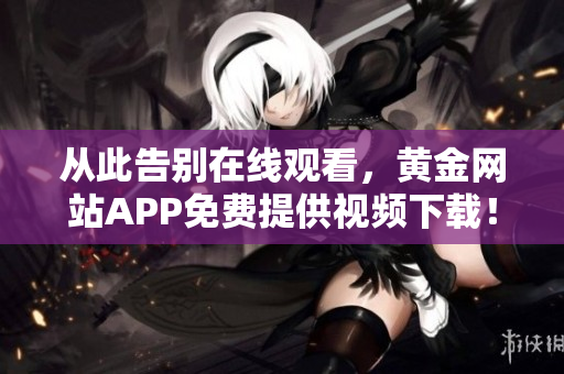 從此告別在線觀看，黃金網(wǎng)站APP免費提供視頻下載！——最新軟件資訊