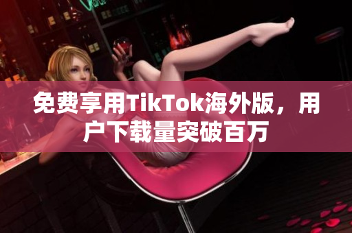 免費(fèi)享用TikTok海外版，用戶下載量突破百萬(wàn)