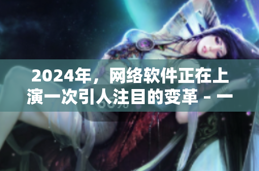 2024年，網絡軟件正在上演一次引人注目的變革 – 一個有天賦的軟件沉浸式編程!