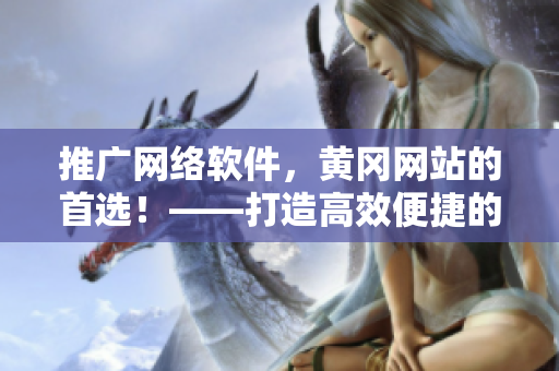 推廣網(wǎng)絡(luò)軟件，黃岡網(wǎng)站的首選！——打造高效便捷的網(wǎng)絡(luò)應(yīng)用