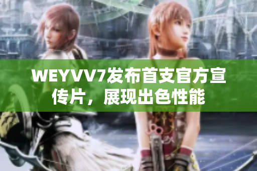 WEYVV7發(fā)布首支官方宣傳片，展現(xiàn)出色性能