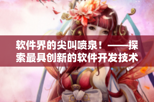 軟件界的尖叫噴泉！——探索最具創(chuàng)新的軟件開(kāi)發(fā)技術(shù)