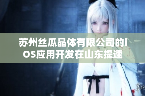 蘇州絲瓜晶體有限公司的iOS應(yīng)用開(kāi)發(fā)在山東提速