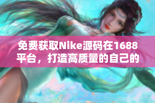 免費(fèi)獲取Nike源碼在1688平臺(tái)，打造高質(zhì)量的自己的軟件。
