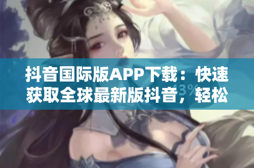 抖音國際版APP下載：快速獲取全球最新版抖音，輕松進入全球社交圈