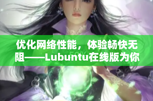 優(yōu)化網(wǎng)絡(luò)性能，體驗(yàn)暢快無阻——Lubuntu在線版為你解鎖網(wǎng)絡(luò)軟件新境界