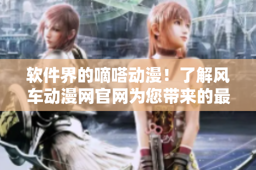 軟件界的嘀嗒動漫！了解風(fēng)車動漫網(wǎng)官網(wǎng)為您帶來的最新軟件資訊