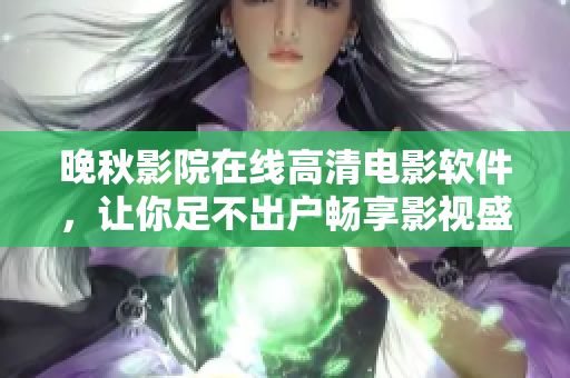 晚秋影院在線高清電影軟件，讓你足不出戶暢享影視盛宴