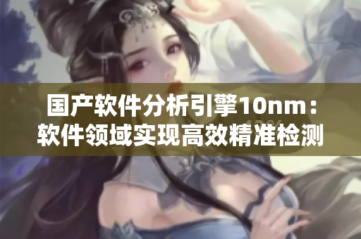 國(guó)產(chǎn)軟件分析引擎10nm：軟件領(lǐng)域?qū)崿F(xiàn)高效精準(zhǔn)檢測(cè)的新契機(jī)