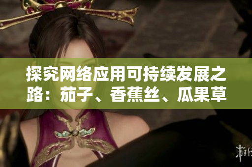 探究網(wǎng)絡應用可持續(xù)發(fā)展之路：茄子、香蕉絲、瓜果草莓啟示下的軟件優(yōu)化探索