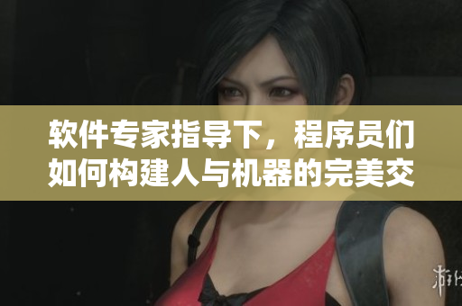 軟件專家指導下，程序員們?nèi)绾螛?gòu)建人與機器的完美交互系統(tǒng)