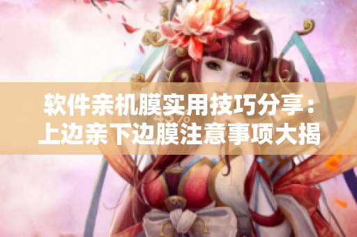 軟件親機(jī)膜實用技巧分享：上邊親下邊膜注意事項大揭秘