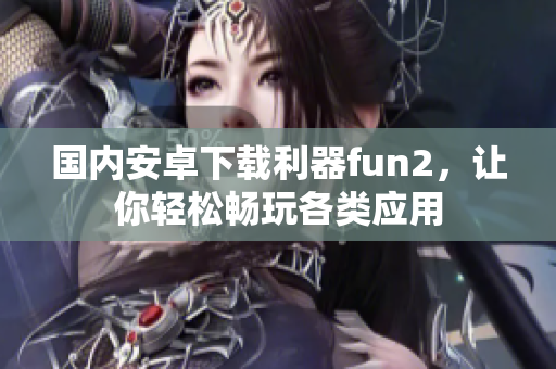 國(guó)內(nèi)安卓下載利器fun2，讓你輕松暢玩各類應(yīng)用
