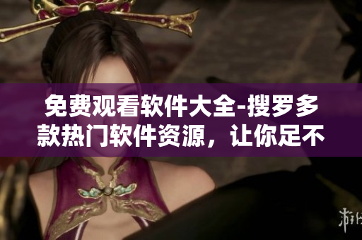 免費(fèi)觀看軟件大全-搜羅多款熱門(mén)軟件資源，讓你足不出戶(hù)玩轉(zhuǎn)科技生活