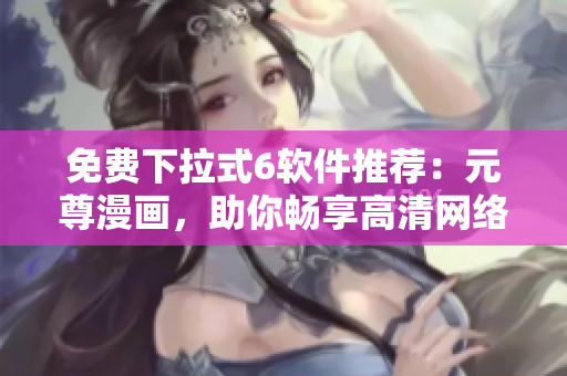 免費(fèi)下拉式6軟件推薦：元尊漫畫，助你暢享高清網(wǎng)絡(luò)漫畫體驗(yàn)