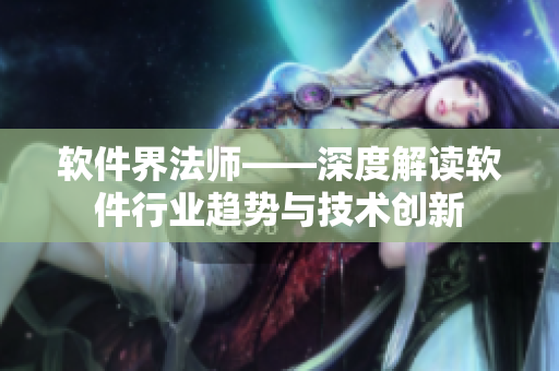 軟件界法師——深度解讀軟件行業(yè)趨勢與技術(shù)創(chuàng)新