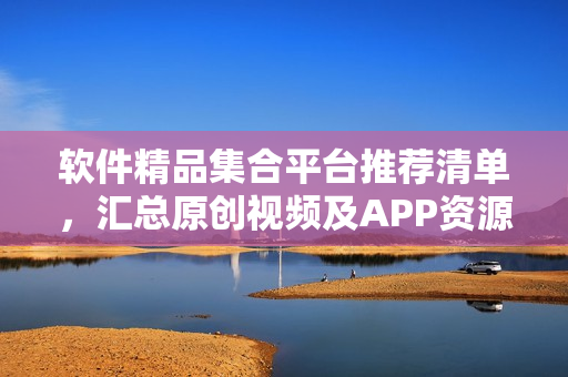 軟件精品集合平臺(tái)推薦清單，匯總原創(chuàng)視頻及APP資源