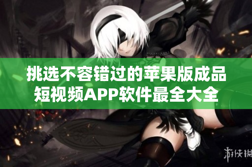 挑選不容錯(cuò)過(guò)的蘋(píng)果版成品短視頻APP軟件最全大全